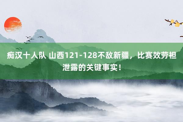 痴汉十人队 山西121-128不敌新疆，比赛效劳袒泄露的关键事实！