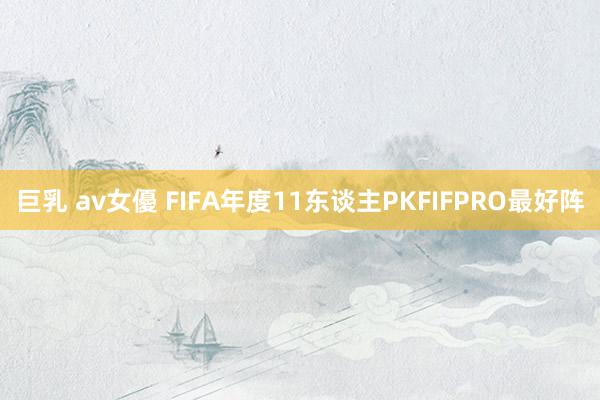 巨乳 av女優 FIFA年度11东谈主PKFIFPRO最好阵
