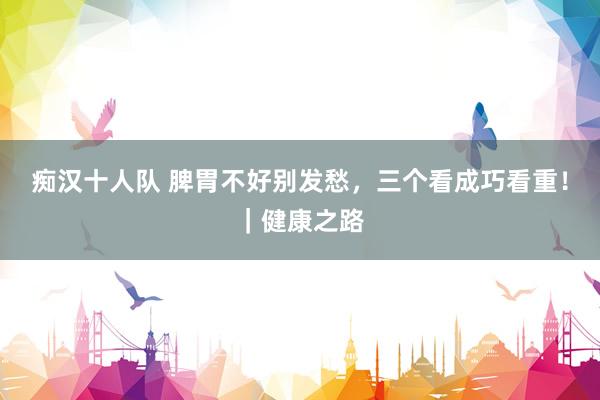 痴汉十人队 脾胃不好别发愁，三个看成巧看重！｜健康之路