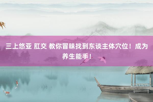 三上悠亚 肛交 教你冒昧找到东谈主体穴位！成为养生能手！