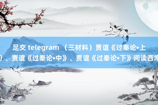 足交 telegram （三材料）贾谊《过秦论•上》、贾谊《过秦论•中》、贾谊《过秦论•下》阅读西席