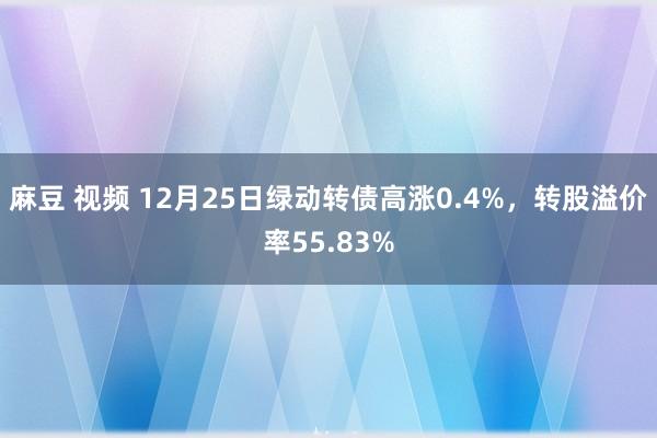 麻豆 视频 12月25日绿动转债高涨0.4%，转股溢价率55.83%