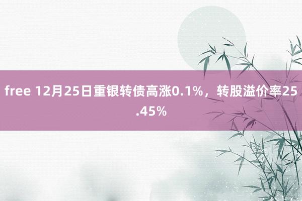 free 12月25日重银转债高涨0.1%，转股溢价率25.45%