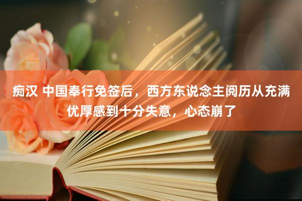 痴汉 中国奉行免签后，西方东说念主阅历从充满优厚感到十分失意，心态崩了