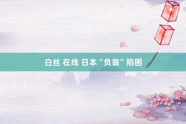 白丝 在线 日本“负翁”陷困