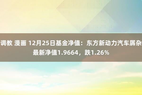 调教 漫画 12月25日基金净值：东方新动力汽车羼杂最新净值1.9664，跌1.26%