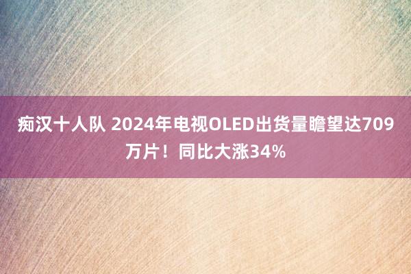 痴汉十人队 2024年电视OLED出货量瞻望达709万片！同比大涨34%