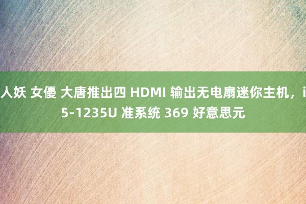 人妖 女優 大唐推出四 HDMI 输出无电扇迷你主机，i5-1235U 准系统 369 好意思元