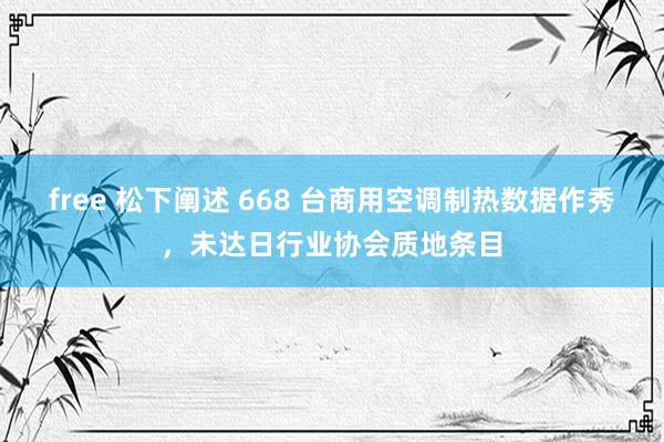 free 松下阐述 668 台商用空调制热数据作秀，未达日行业协会质地条目