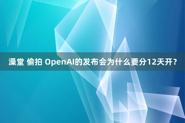 澡堂 偷拍 OpenAI的发布会为什么要分12天开？
