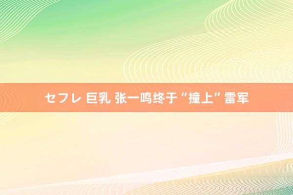 セフレ 巨乳 张一鸣终于“撞上”雷军