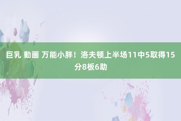 巨乳 動画 万能小胖！洛夫顿上半场11中5取得15分8板6助