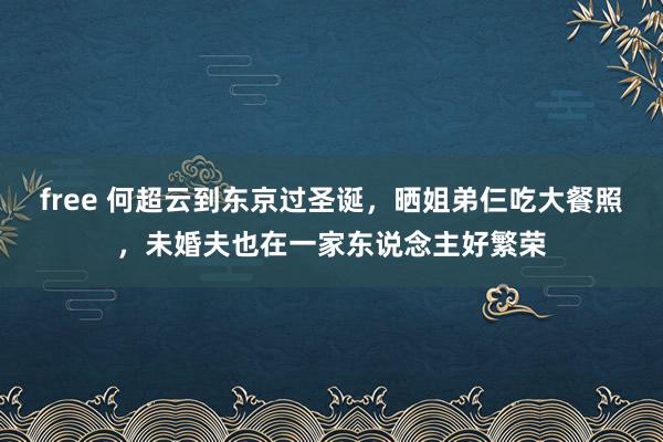 free 何超云到东京过圣诞，晒姐弟仨吃大餐照，未婚夫也在一家东说念主好繁荣