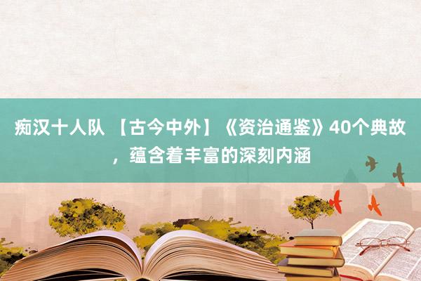 痴汉十人队 【古今中外】《资治通鉴》40个典故，蕴含着丰富的深刻内涵