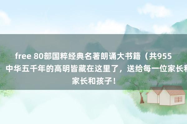 free 80部国粹经典名著朗诵大书籍（共9554集），中华五千年的高明皆藏在这里了，送给每一位家长和孩子！