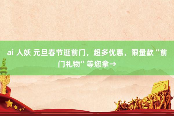 ai 人妖 元旦春节逛前门，超多优惠，限量款“前门礼物”等您拿→