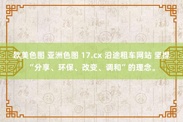 欧美色图 亚洲色图 17.cx 沿途租车网站 坚捏“分享、环保、改变、调和”的理念。