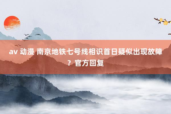av 动漫 南京地铁七号线相识首日疑似出现故障？官方回复
