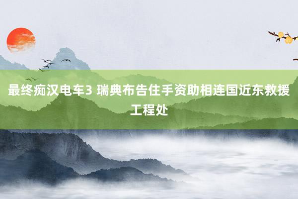 最终痴汉电车3 瑞典布告住手资助相连国近东救援工程处