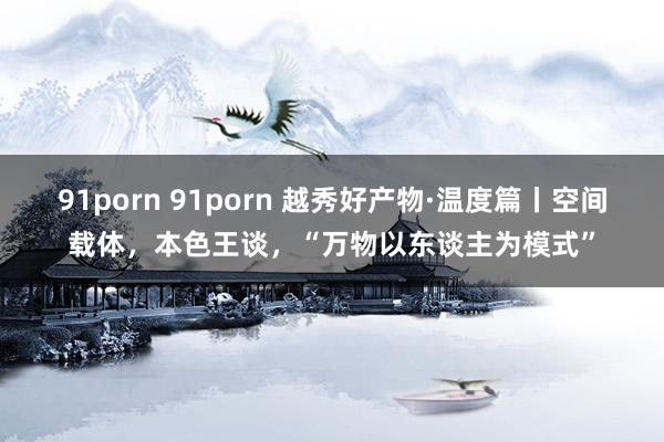 91porn 91porn 越秀好产物·温度篇丨空间载体，本色王谈，“万物以东谈主为模式”