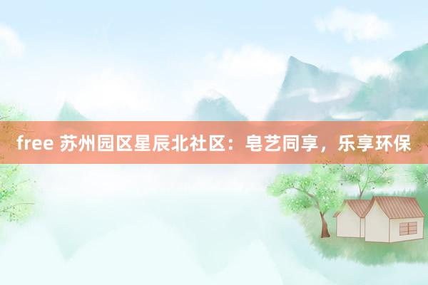 free 苏州园区星辰北社区：皂艺同享，乐享环保