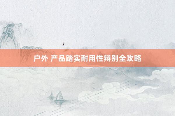 户外 产品踏实耐用性辩别全攻略