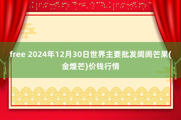 free 2024年12月30日世界主要批发阛阓芒果(金煌芒)价钱行情