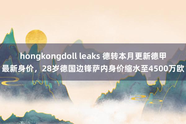 hongkongdoll leaks 德转本月更新德甲最新身价，28岁德国边锋萨内身价缩水至4500万欧