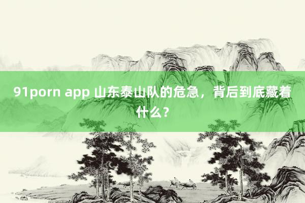 91porn app 山东泰山队的危急，背后到底藏着什么？