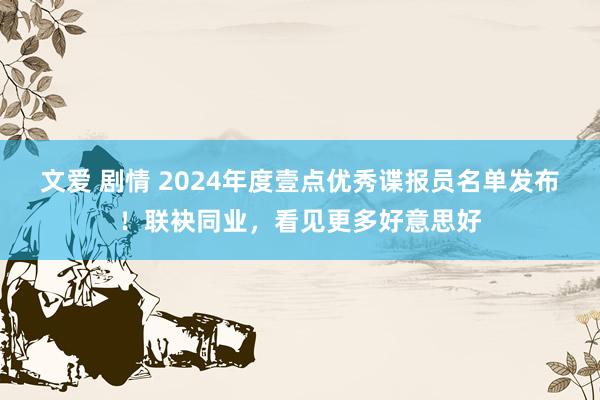 文爱 剧情 2024年度壹点优秀谍报员名单发布！联袂同业，看见更多好意思好