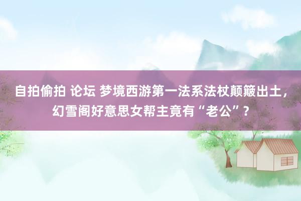 自拍偷拍 论坛 梦境西游第一法系法杖颠簸出土，幻雪阁好意思女帮主竟有“老公”？