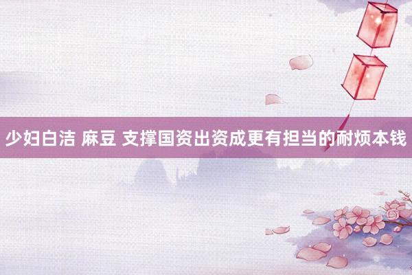 少妇白洁 麻豆 支撑国资出资成更有担当的耐烦本钱