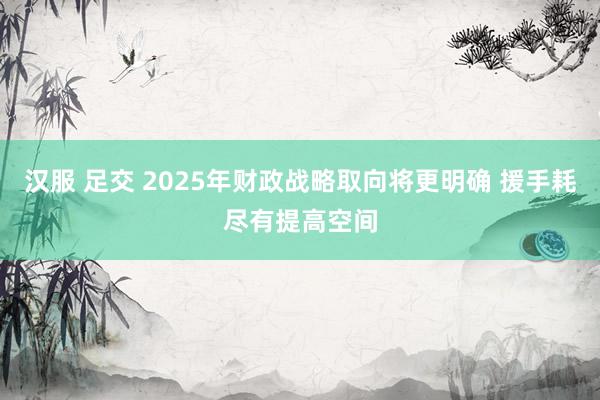 汉服 足交 2025年财政战略取向将更明确 援手耗尽有提高空间