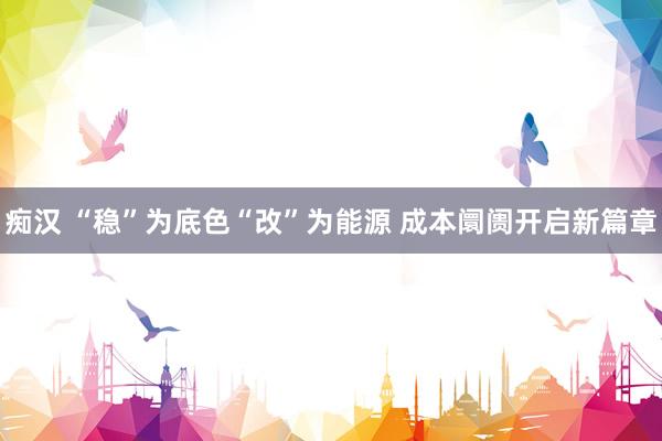 痴汉 “稳”为底色“改”为能源 成本阛阓开启新篇章