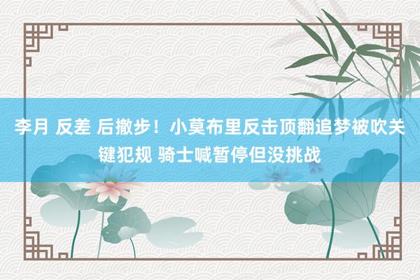 李月 反差 后撤步！小莫布里反击顶翻追梦被吹关键犯规 骑士喊暂停但没挑战
