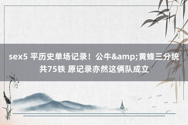 sex5 平历史单场记录！公牛&黄蜂三分统共75铁 原记录亦然这俩队成立