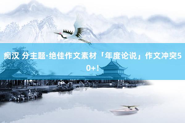 痴汉 分主题·绝佳作文素材「年度论说」作文冲突50+！