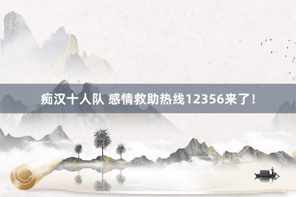 痴汉十人队 感情救助热线12356来了！