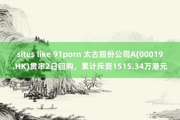 sites like 91porn 太古股份公司A(00019.HK)贯串2日回购，累计斥资1515.34万港元