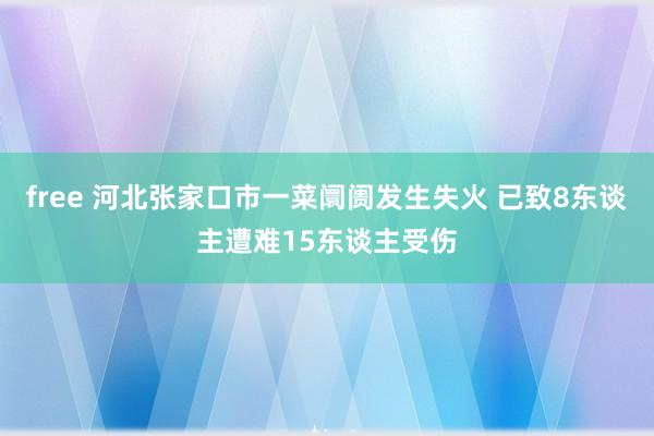 free 河北张家口市一菜阛阓发生失火 已致8东谈主遭难15东谈主受伤