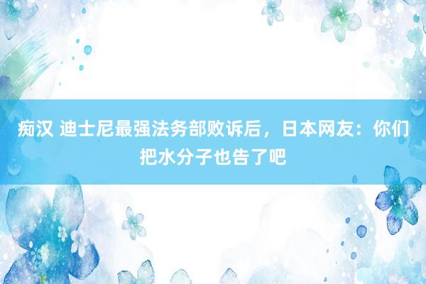 痴汉 迪士尼最强法务部败诉后，日本网友：你们把水分子也告了吧