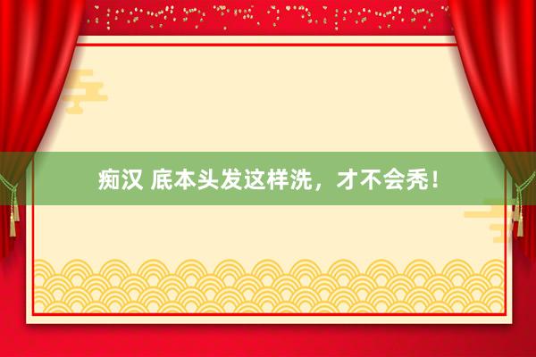 痴汉 底本头发这样洗，才不会秃！