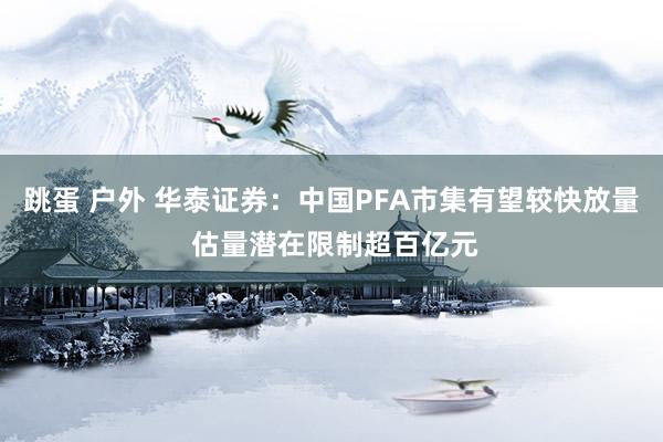 跳蛋 户外 华泰证券：中国PFA市集有望较快放量 估量潜在限制超百亿元
