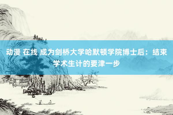 动漫 在线 成为剑桥大学哈默顿学院博士后：结束学术生计的要津一步