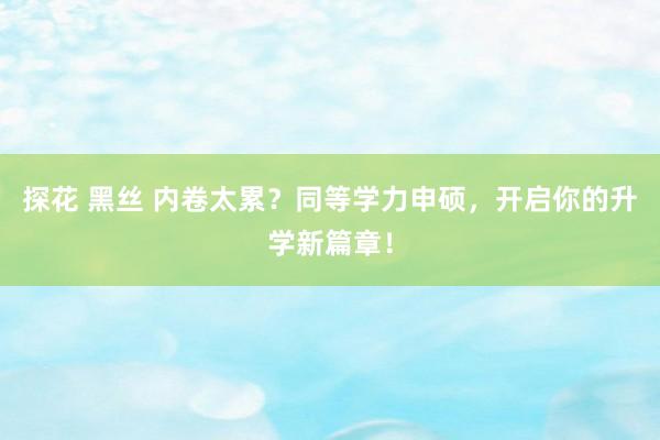 探花 黑丝 内卷太累？同等学力申硕，开启你的升学新篇章！