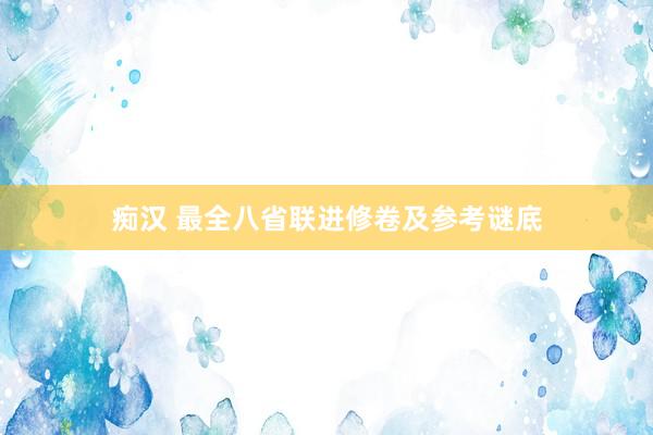 痴汉 最全八省联进修卷及参考谜底