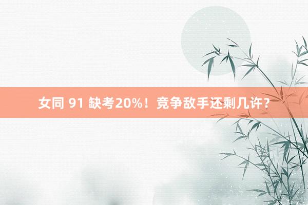 女同 91 缺考20%！竞争敌手还剩几许？