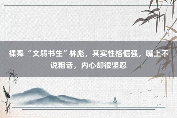 裸舞 “文弱书生”林彪，其实性格倔强，嘴上不说粗话，内心却很坚忍