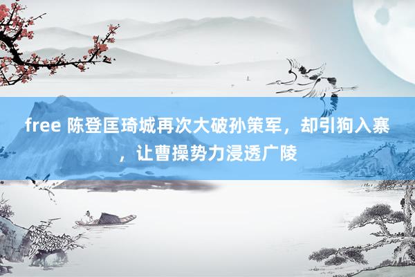 free 陈登匡琦城再次大破孙策军，却引狗入寨，让曹操势力浸透广陵