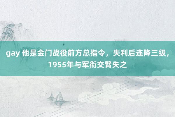 gay 他是金门战役前方总指令，失利后连降三级，1955年与军衔交臂失之